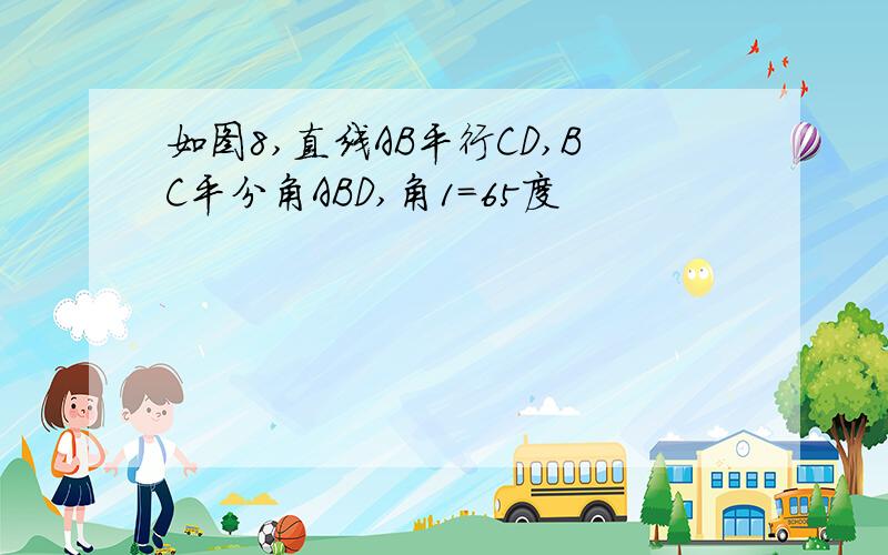 如图8,直线AB平行CD,BC平分角ABD,角1=65度