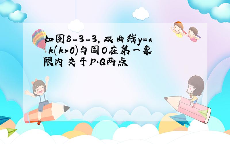 如图8-3-3,双曲线y=x k(k>0)与园O在第一象限内交于P.Q两点