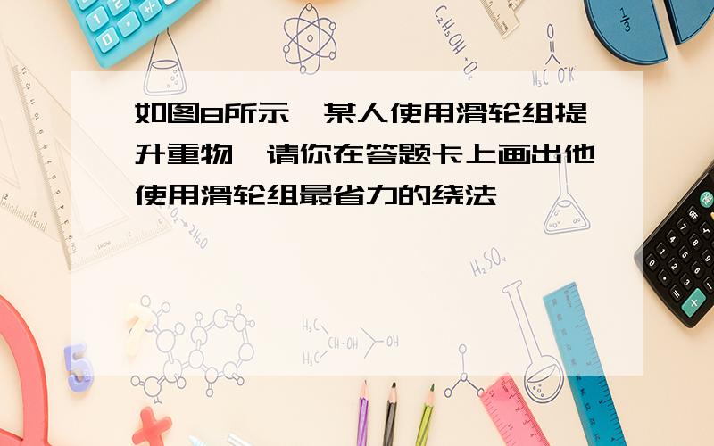 如图8所示,某人使用滑轮组提升重物,请你在答题卡上画出他使用滑轮组最省力的绕法