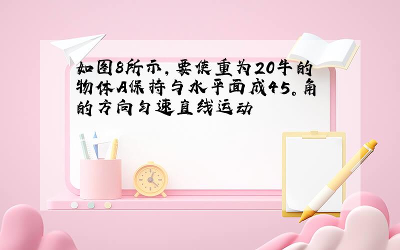 如图8所示,要使重为20牛的物体A保持与水平面成45°角的方向匀速直线运动