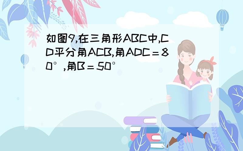 如图9,在三角形ABC中,CD平分角ACB,角ADC＝80°,角B＝50°