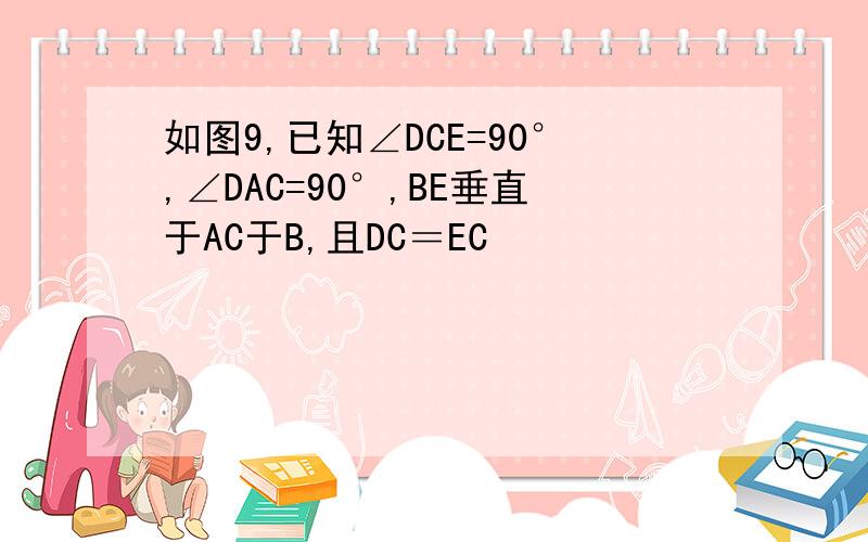 如图9,已知∠DCE=90°,∠DAC=90°,BE垂直于AC于B,且DC＝EC