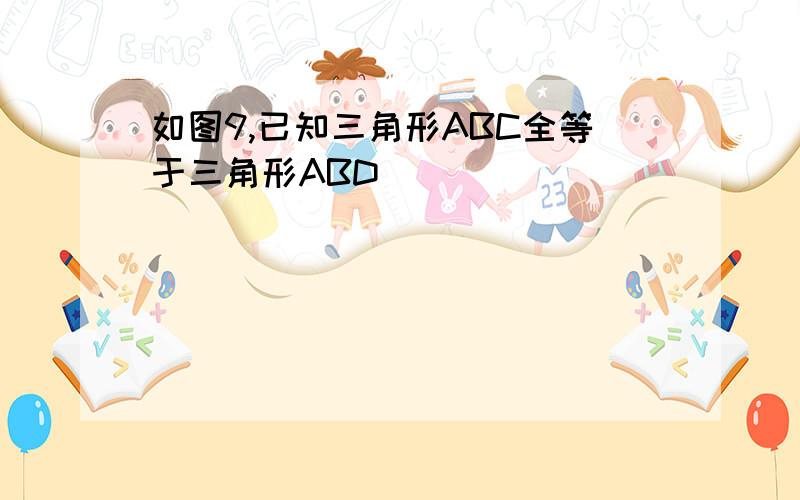 如图9,已知三角形ABC全等于三角形ABD