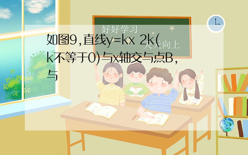 如图9,直线y=kx 2k(k不等于0)与x轴交与点B,与