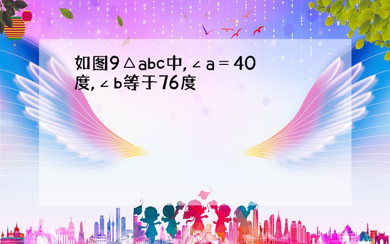 如图9△abc中,∠a＝40度,∠b等于76度