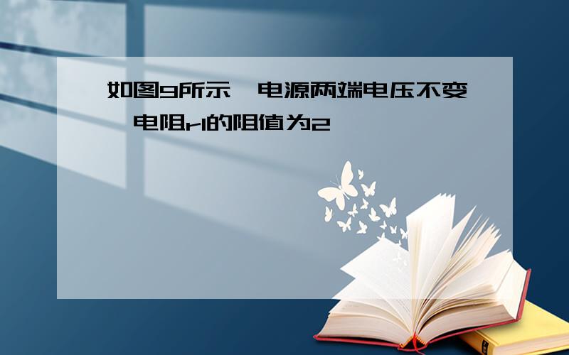 如图9所示,电源两端电压不变,电阻r1的阻值为2