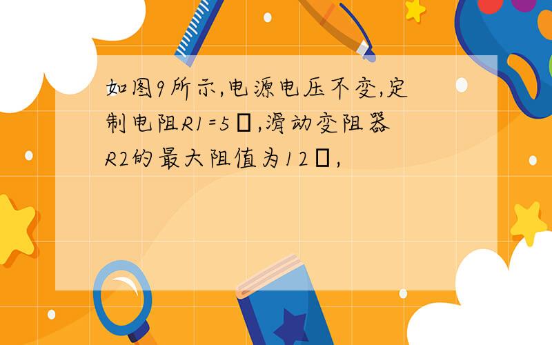 如图9所示,电源电压不变,定制电阻R1=5Ω,滑动变阻器R2的最大阻值为12Ω,