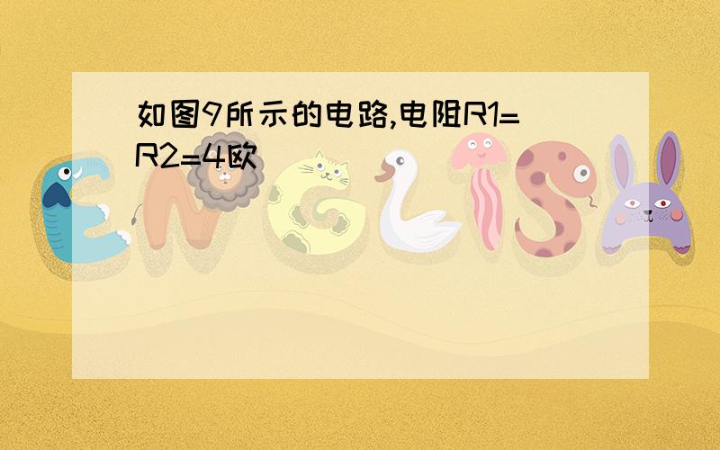 如图9所示的电路,电阻R1=R2=4欧