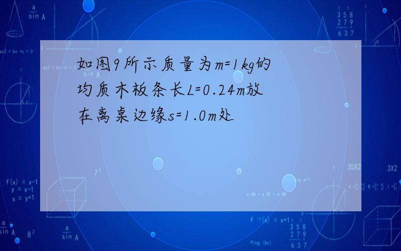 如图9所示质量为m=1kg的均质木板条长L=0.24m放在离桌边缘s=1.0m处