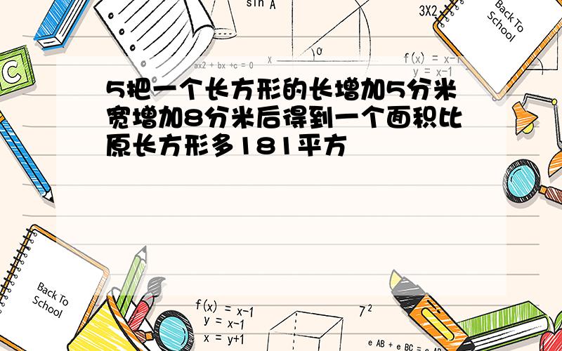 5把一个长方形的长增加5分米宽增加8分米后得到一个面积比原长方形多181平方