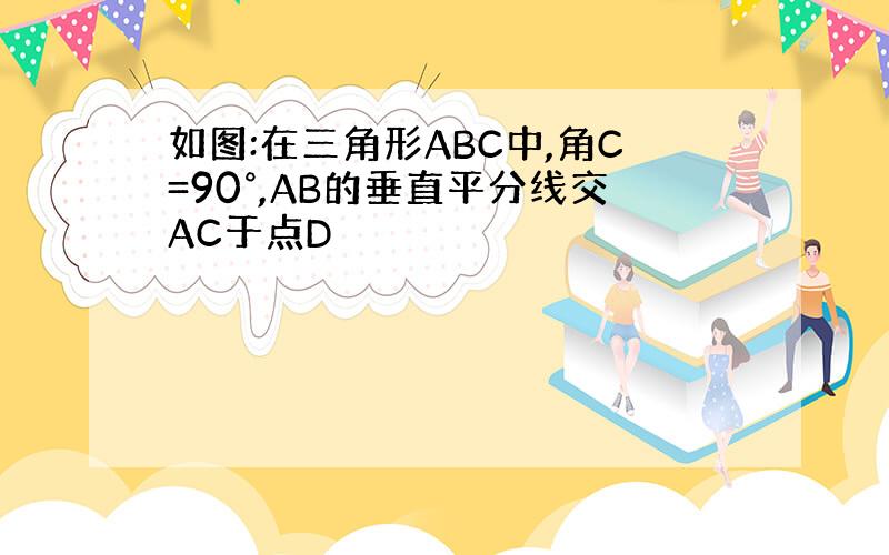 如图:在三角形ABC中,角C=90°,AB的垂直平分线交AC于点D