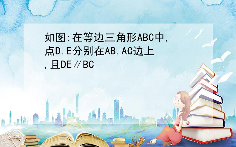 如图:在等边三角形ABC中,点D.E分别在AB.AC边上,且DE∥BC