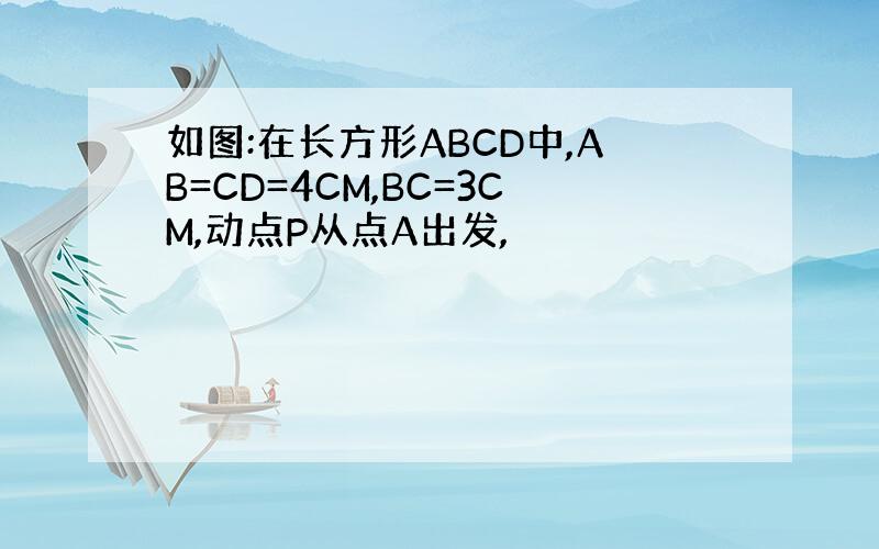 如图:在长方形ABCD中,AB=CD=4CM,BC=3CM,动点P从点A出发,