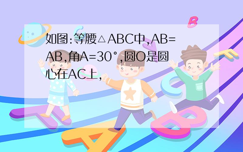 如图:等腰△ABC中,AB=AB,角A=30°,圆O是圆心在AC上,