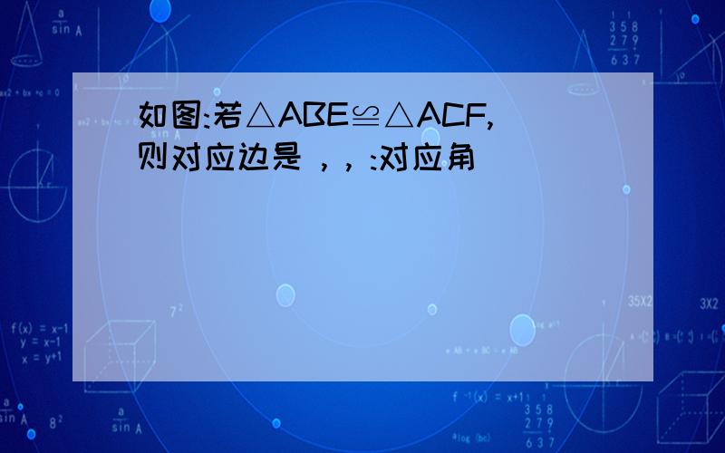 如图:若△ABE≌△ACF,则对应边是 , , :对应角