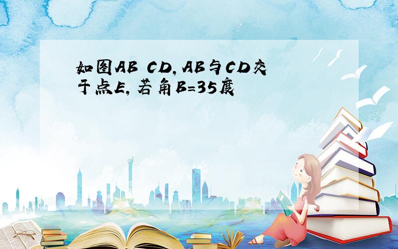 如图AB CD,AB与CD交于点E,若角B=35度