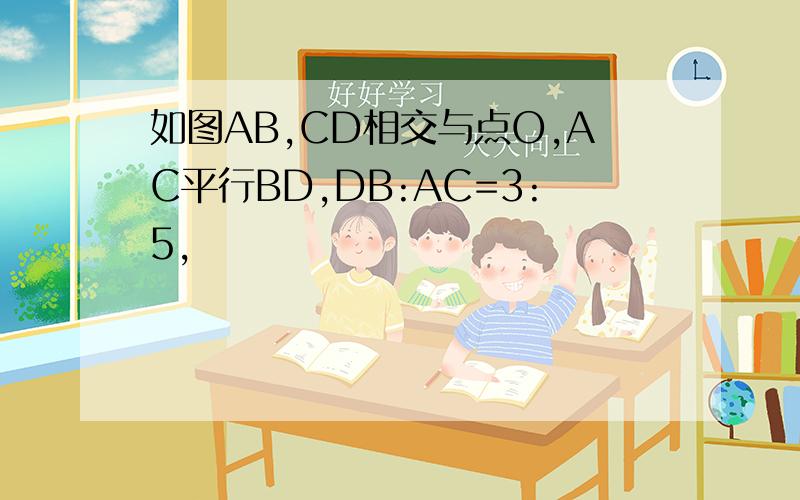 如图AB,CD相交与点O,AC平行BD,DB:AC=3:5,