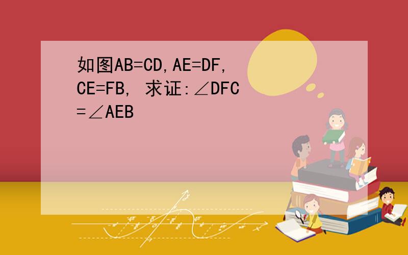 如图AB=CD,AE=DF,CE=FB, 求证:∠DFC=∠AEB