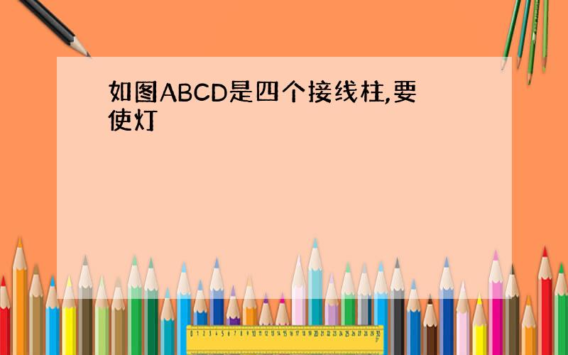 如图ABCD是四个接线柱,要使灯