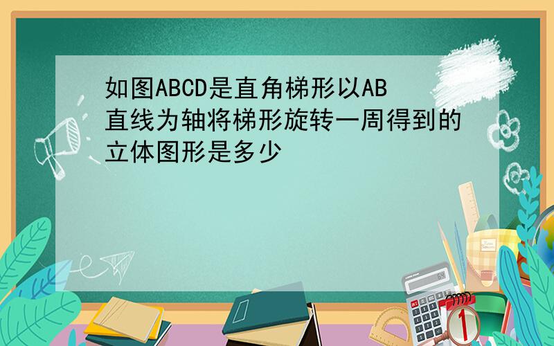 如图ABCD是直角梯形以AB直线为轴将梯形旋转一周得到的立体图形是多少