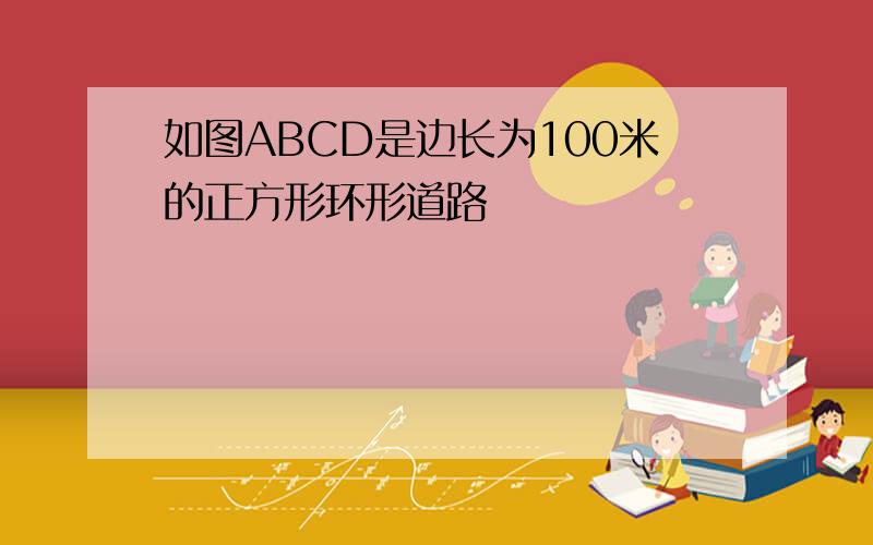 如图ABCD是边长为100米的正方形环形道路