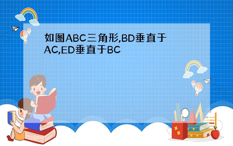 如图ABC三角形,BD垂直于AC,ED垂直于BC