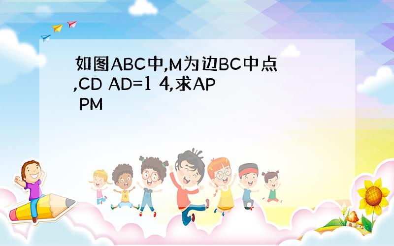 如图ABC中,M为边BC中点,CD AD=1 4,求AP PM