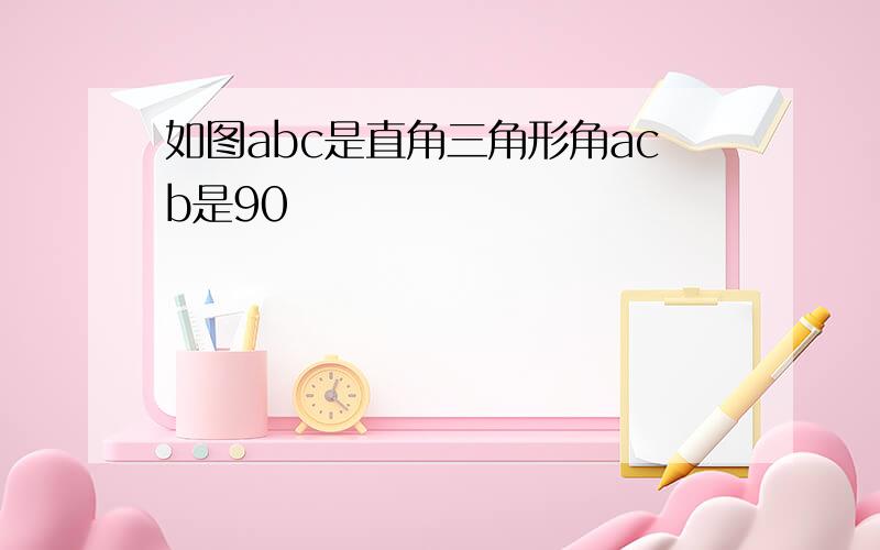 如图abc是直角三角形角acb是90