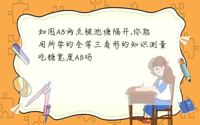 如图AB两点被池塘隔开,你能用所学的全等三角形的知识测量吃糖宽度AB吗