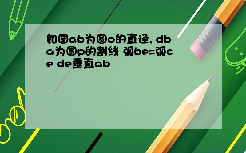 如图ab为圆o的直径, dba为圆p的割线 弧be=弧ce de垂直ab