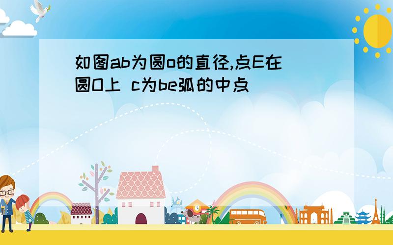 如图ab为圆o的直径,点E在圆O上 c为be弧的中点