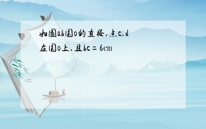 如图ab圆o的直径,点c,d在圆o上,且bc=6㎝