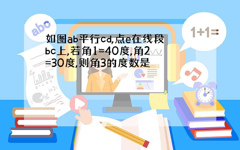 如图ab平行cd,点e在线段bc上,若角1=40度,角2=30度,则角3的度数是