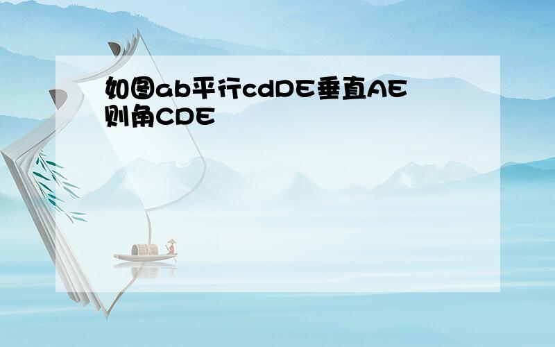 如图ab平行cdDE垂直AE则角CDE