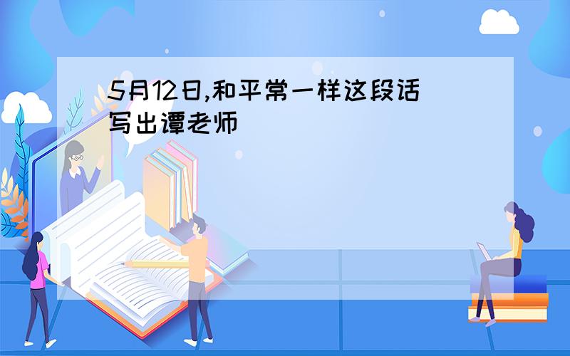 5月12日,和平常一样这段话写出谭老师