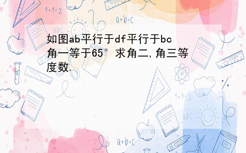 如图ab平行于df平行于bc角一等于65°求角二,角三等度数.