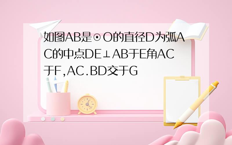 如图AB是⊙O的直径D为弧AC的中点DE⊥AB于E角AC于F,AC.BD交于G