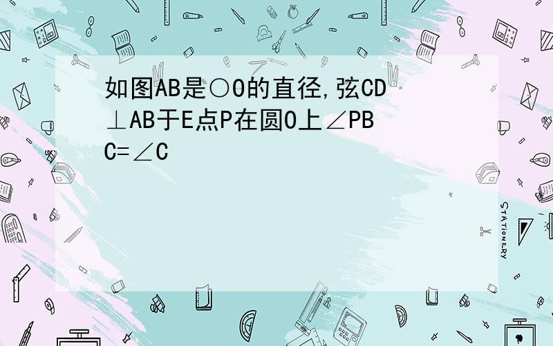 如图AB是○O的直径,弦CD⊥AB于E点P在圆O上∠PBC=∠C