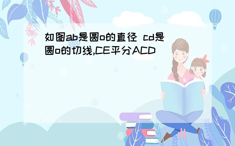 如图ab是圆o的直径 cd是圆o的切线,CE平分ACD