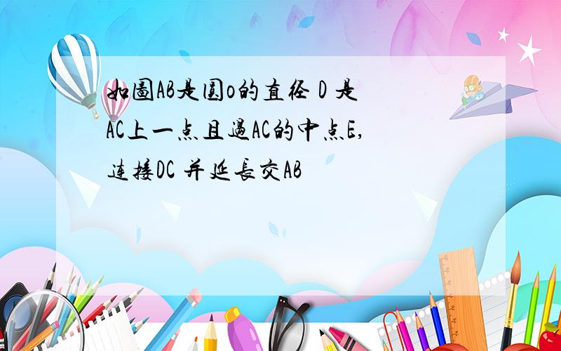 如图AB是圆o的直径 D 是AC上一点且过AC的中点E,连接DC 并延长交AB