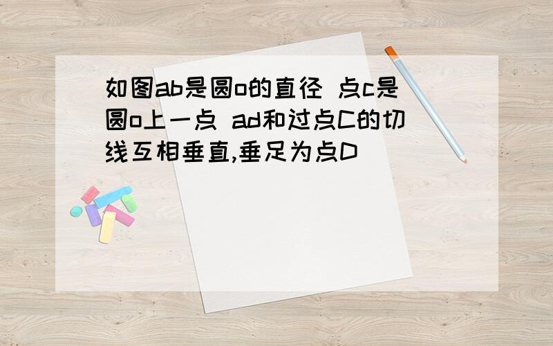 如图ab是圆o的直径 点c是圆o上一点 ad和过点C的切线互相垂直,垂足为点D