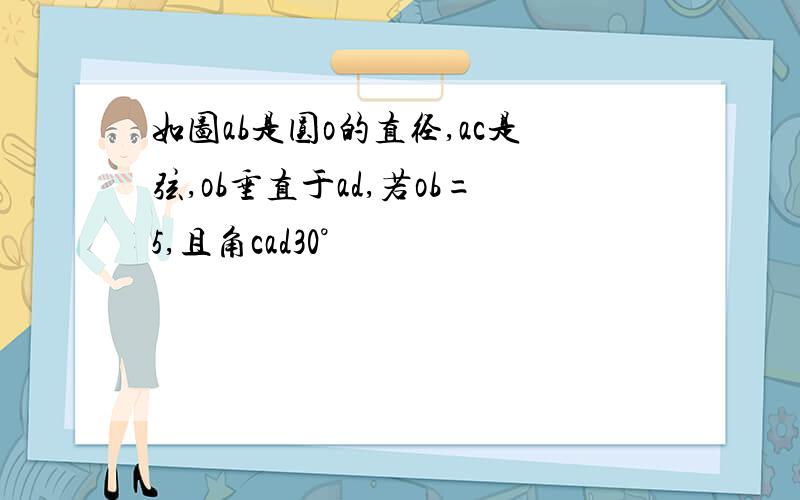 如图ab是圆o的直径,ac是弦,ob垂直于ad,若ob=5,且角cad30°