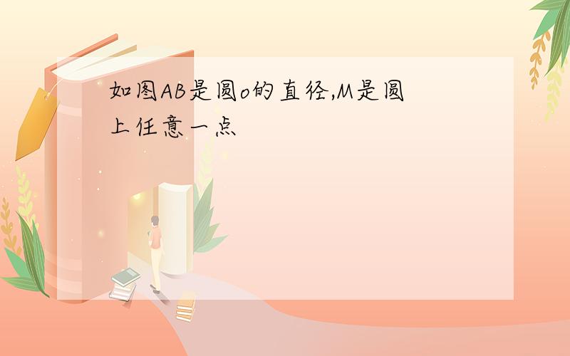 如图AB是圆o的直径,M是圆上任意一点