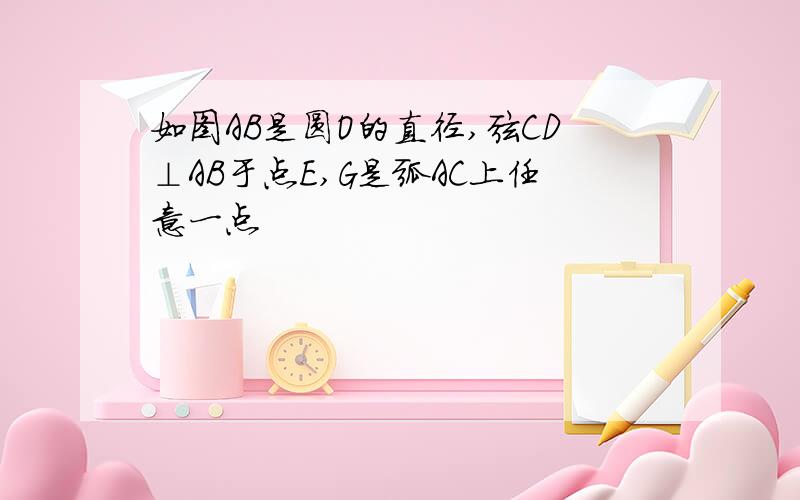 如图AB是圆O的直径,弦CD⊥AB于点E,G是弧AC上任意一点