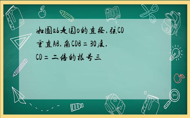 如图ab是圆o的直径,弦CD垂直AB,角CDB=30度,CD=二倍的根号三