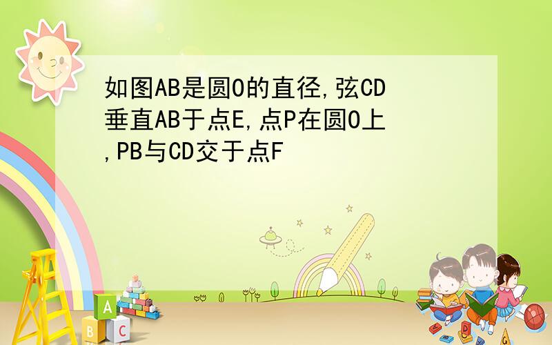 如图AB是圆O的直径,弦CD垂直AB于点E,点P在圆O上,PB与CD交于点F