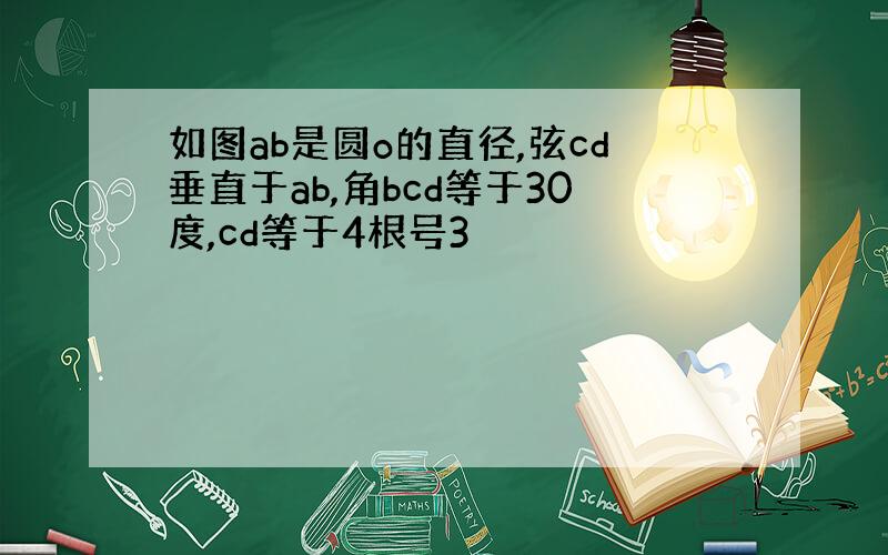 如图ab是圆o的直径,弦cd垂直于ab,角bcd等于30度,cd等于4根号3