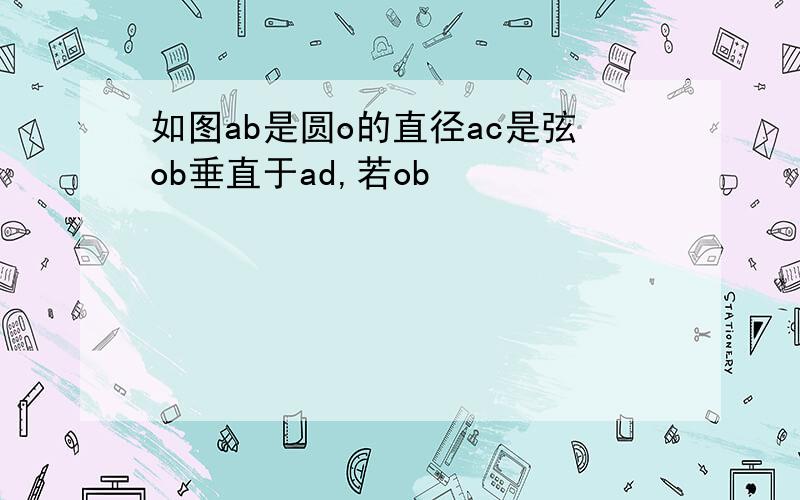 如图ab是圆o的直径ac是弦ob垂直于ad,若ob