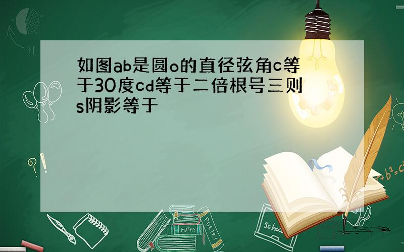 如图ab是圆o的直径弦角c等于30度cd等于二倍根号三则s阴影等于