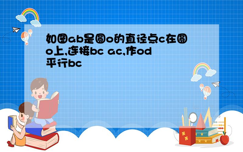 如图ab是圆o的直径点c在圆o上,连接bc ac,作od平行bc